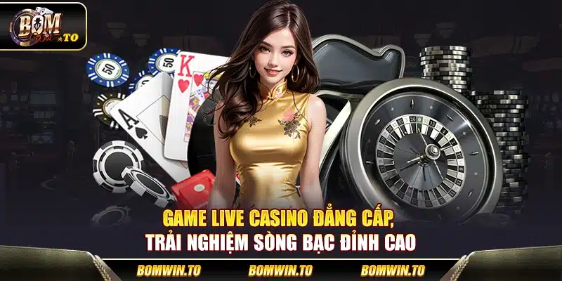Game live casino đẳng cấp, trải nghiệm sòng bạc đỉnh cao