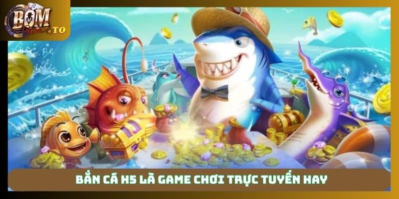 Bắn cá H5 là game chơi trực tuyến hay
